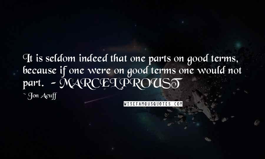 Jon Acuff Quotes: It is seldom indeed that one parts on good terms, because if one were on good terms one would not part.  - MARCEL PROUST