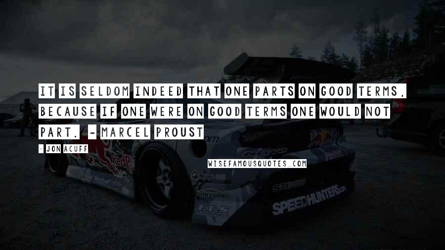 Jon Acuff Quotes: It is seldom indeed that one parts on good terms, because if one were on good terms one would not part.  - MARCEL PROUST