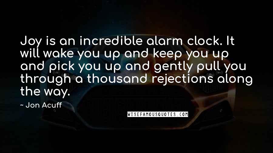 Jon Acuff Quotes: Joy is an incredible alarm clock. It will wake you up and keep you up and pick you up and gently pull you through a thousand rejections along the way.