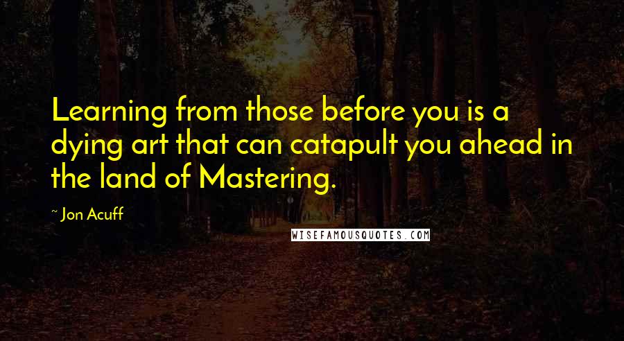 Jon Acuff Quotes: Learning from those before you is a dying art that can catapult you ahead in the land of Mastering.