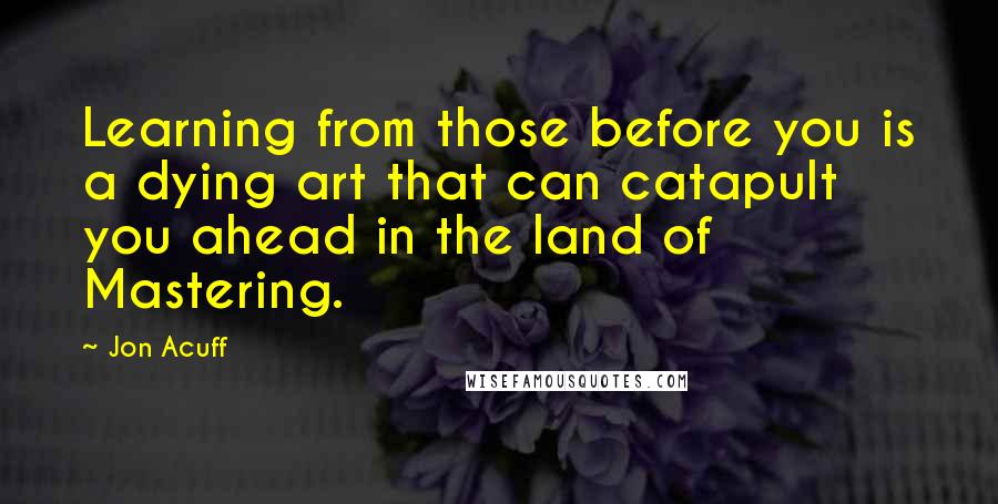 Jon Acuff Quotes: Learning from those before you is a dying art that can catapult you ahead in the land of Mastering.