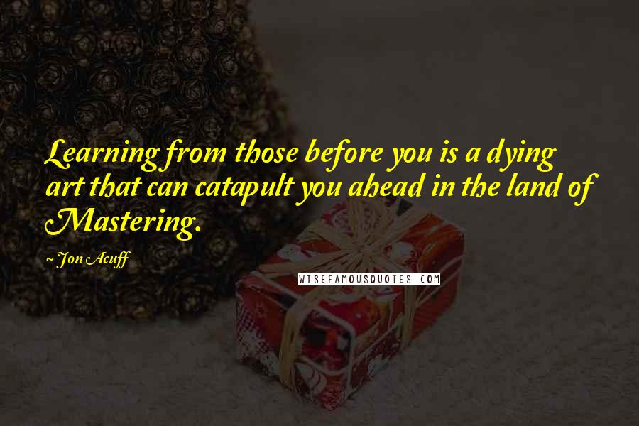 Jon Acuff Quotes: Learning from those before you is a dying art that can catapult you ahead in the land of Mastering.