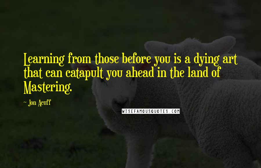 Jon Acuff Quotes: Learning from those before you is a dying art that can catapult you ahead in the land of Mastering.