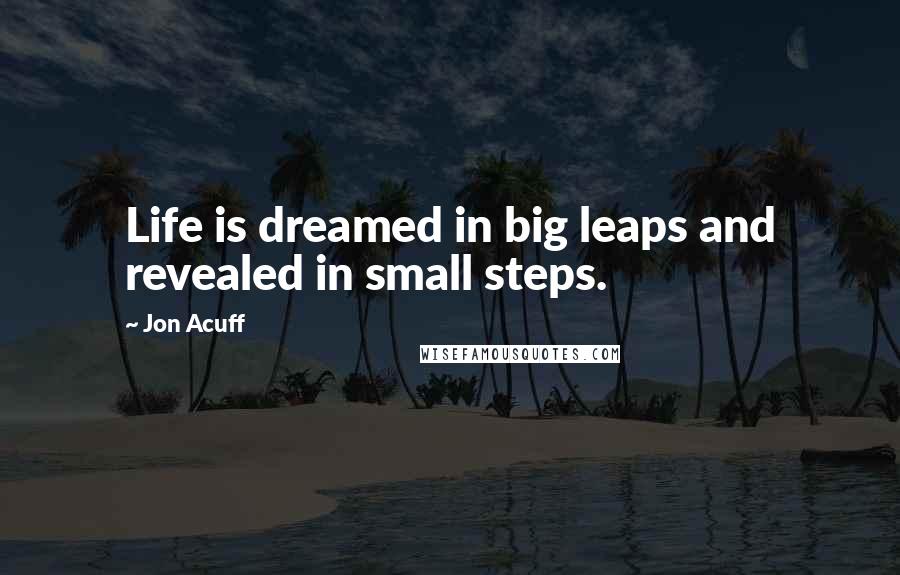 Jon Acuff Quotes: Life is dreamed in big leaps and revealed in small steps.