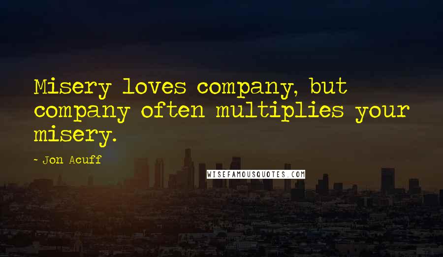Jon Acuff Quotes: Misery loves company, but company often multiplies your misery.