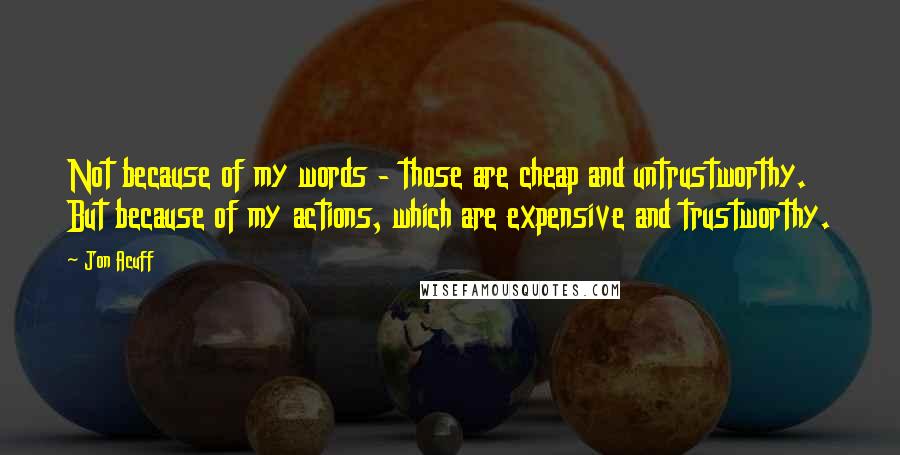 Jon Acuff Quotes: Not because of my words - those are cheap and untrustworthy. But because of my actions, which are expensive and trustworthy.