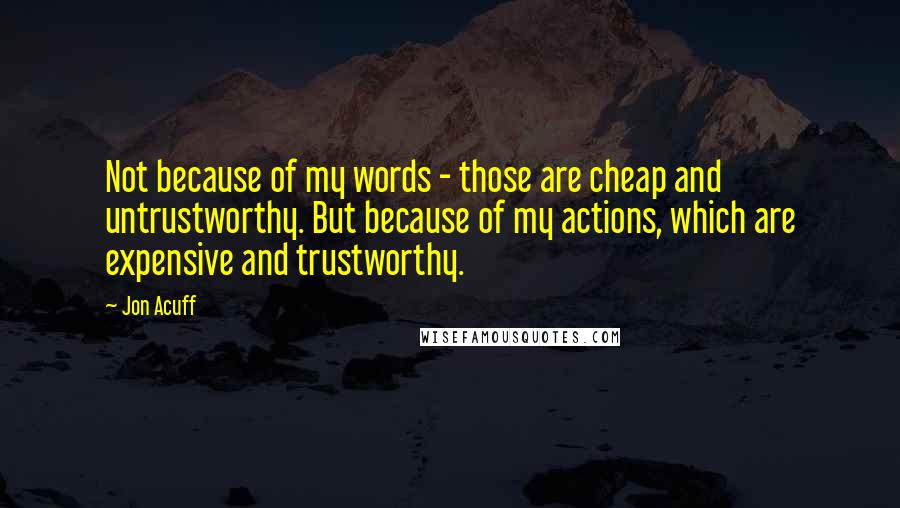 Jon Acuff Quotes: Not because of my words - those are cheap and untrustworthy. But because of my actions, which are expensive and trustworthy.