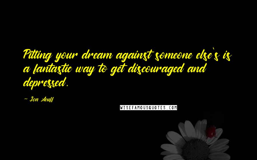 Jon Acuff Quotes: Pitting your dream against someone else's is a fantastic way to get discouraged and depressed.