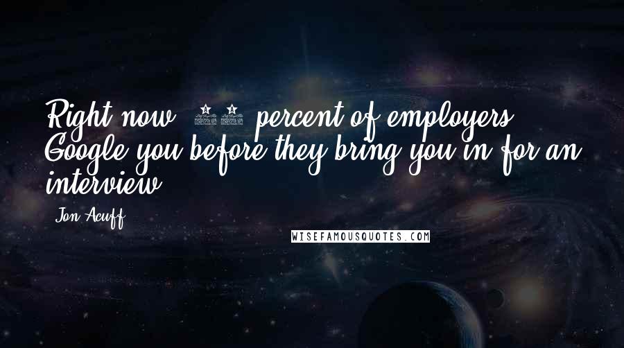 Jon Acuff Quotes: Right now, 80 percent of employers Google you before they bring you in for an interview.