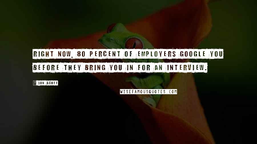 Jon Acuff Quotes: Right now, 80 percent of employers Google you before they bring you in for an interview.