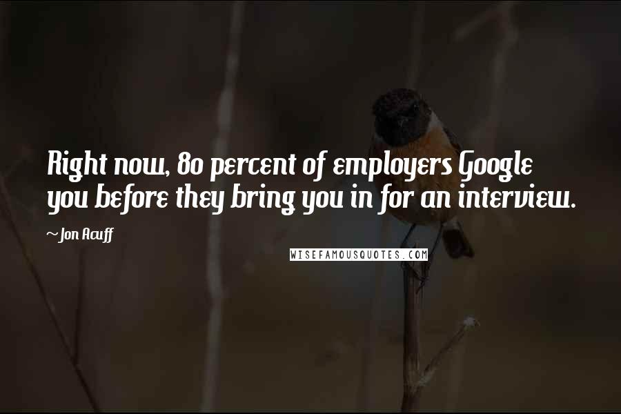 Jon Acuff Quotes: Right now, 80 percent of employers Google you before they bring you in for an interview.