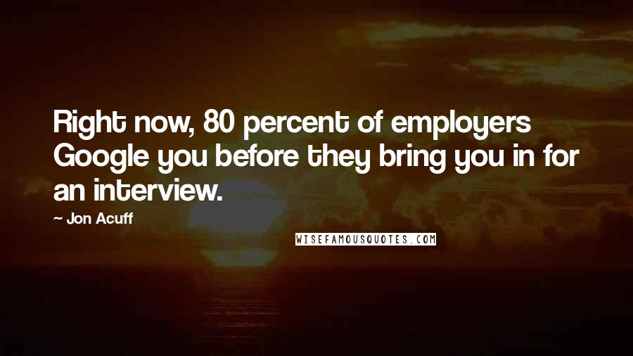 Jon Acuff Quotes: Right now, 80 percent of employers Google you before they bring you in for an interview.
