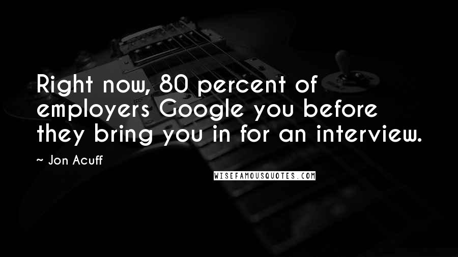 Jon Acuff Quotes: Right now, 80 percent of employers Google you before they bring you in for an interview.