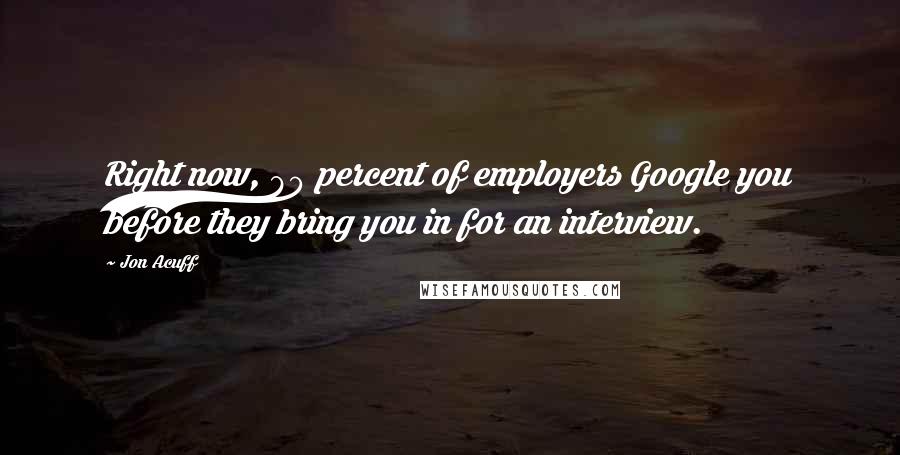 Jon Acuff Quotes: Right now, 80 percent of employers Google you before they bring you in for an interview.