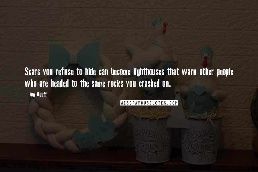Jon Acuff Quotes: Scars you refuse to hide can become lighthouses that warn other people who are headed to the same rocks you crashed on.