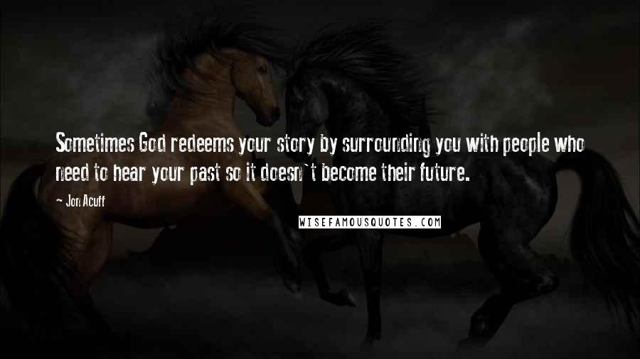 Jon Acuff Quotes: Sometimes God redeems your story by surrounding you with people who need to hear your past so it doesn't become their future.
