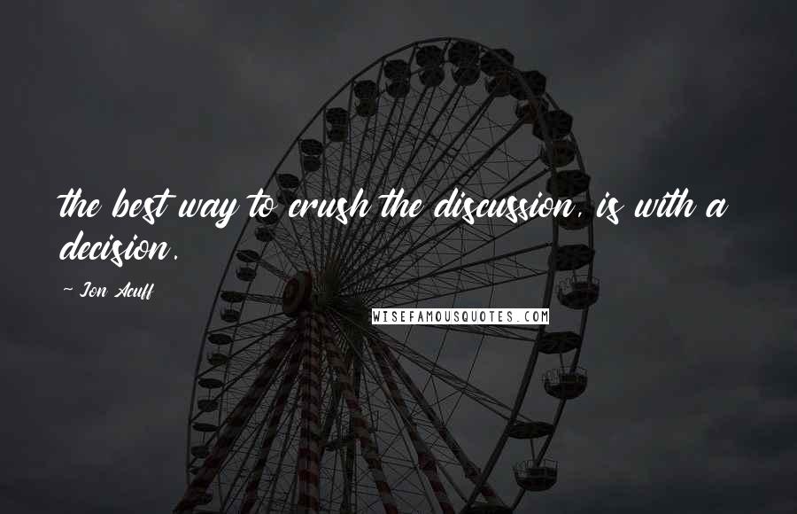 Jon Acuff Quotes: the best way to crush the discussion, is with a decision.