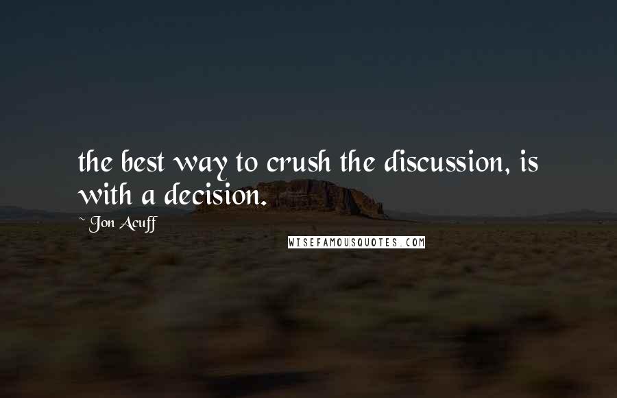 Jon Acuff Quotes: the best way to crush the discussion, is with a decision.