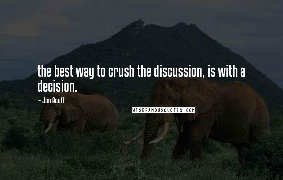 Jon Acuff Quotes: the best way to crush the discussion, is with a decision.