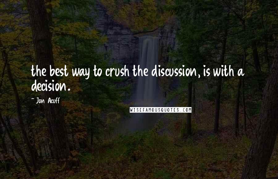 Jon Acuff Quotes: the best way to crush the discussion, is with a decision.