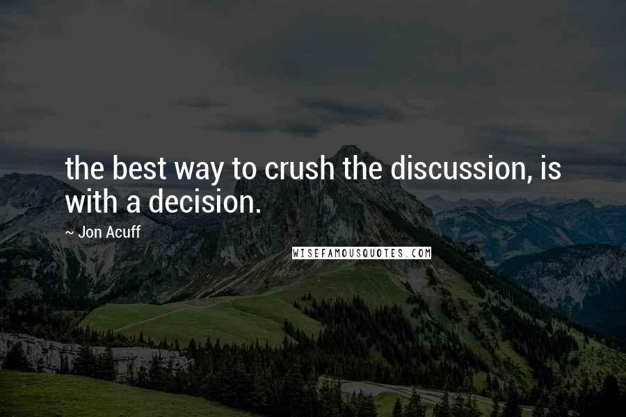 Jon Acuff Quotes: the best way to crush the discussion, is with a decision.