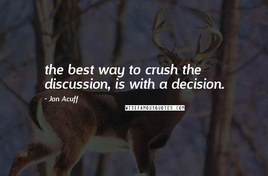 Jon Acuff Quotes: the best way to crush the discussion, is with a decision.