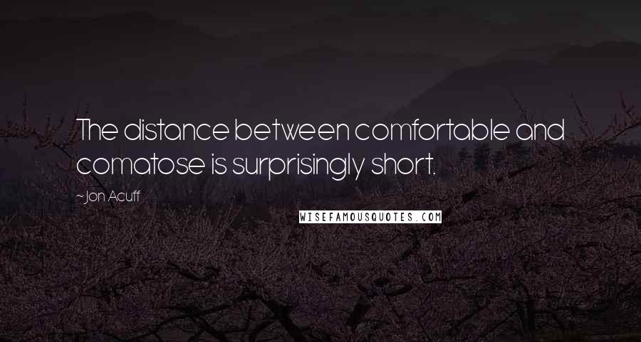 Jon Acuff Quotes: The distance between comfortable and comatose is surprisingly short.
