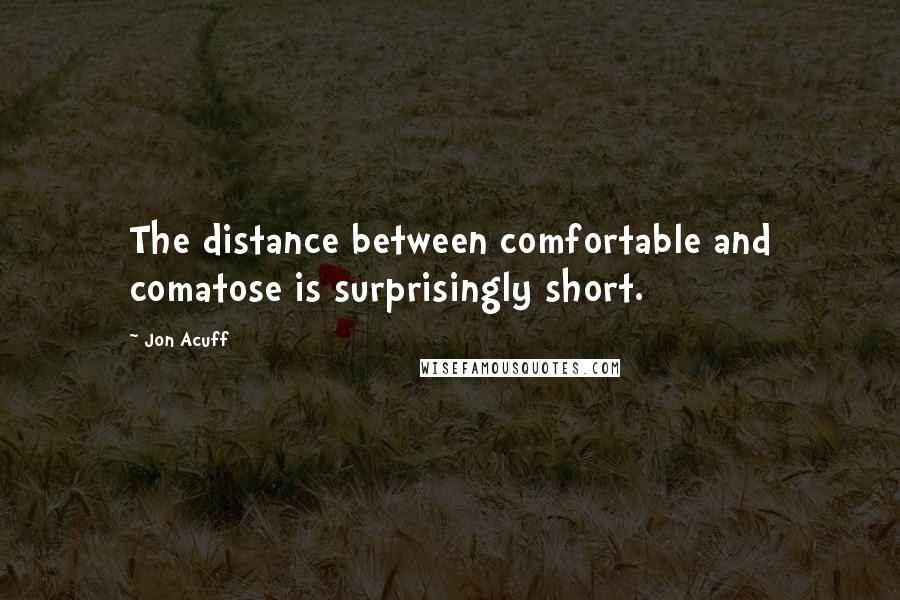 Jon Acuff Quotes: The distance between comfortable and comatose is surprisingly short.