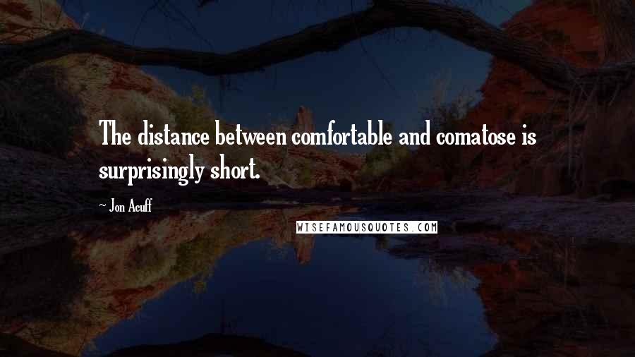 Jon Acuff Quotes: The distance between comfortable and comatose is surprisingly short.