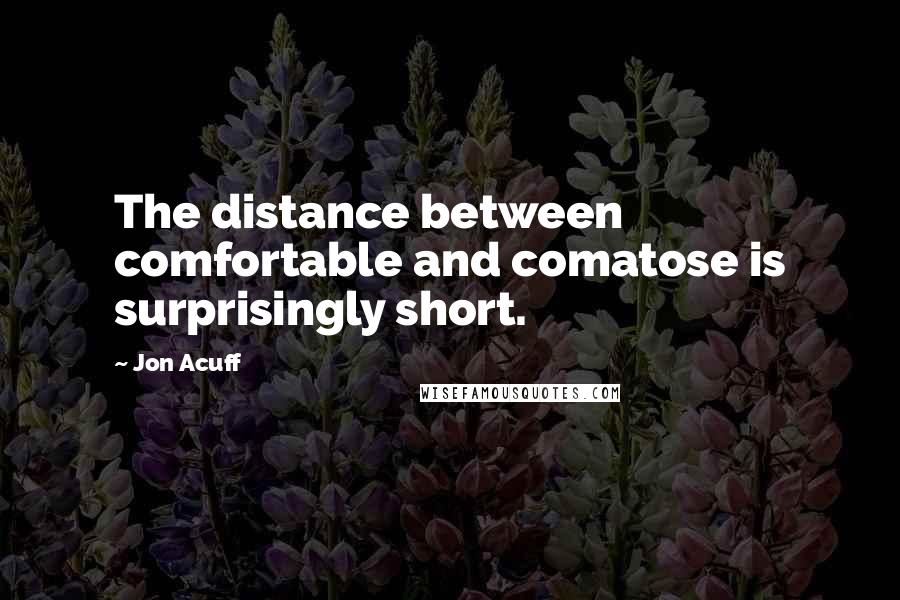 Jon Acuff Quotes: The distance between comfortable and comatose is surprisingly short.