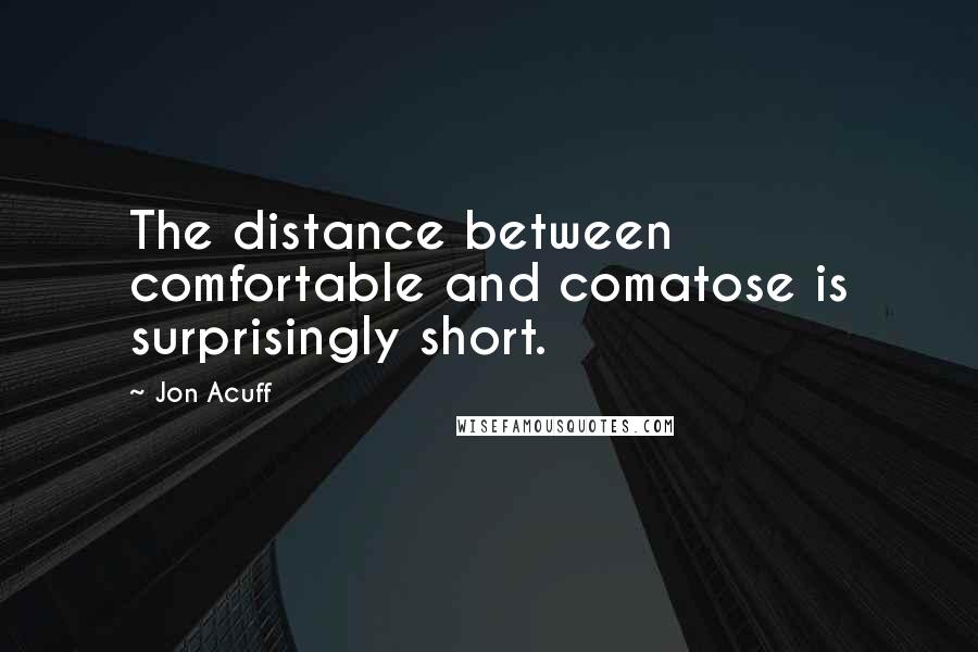 Jon Acuff Quotes: The distance between comfortable and comatose is surprisingly short.