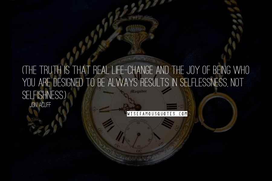 Jon Acuff Quotes: (The truth is that real life-change and the joy of being who you are designed to be always results in selflessness, not selfishness.)