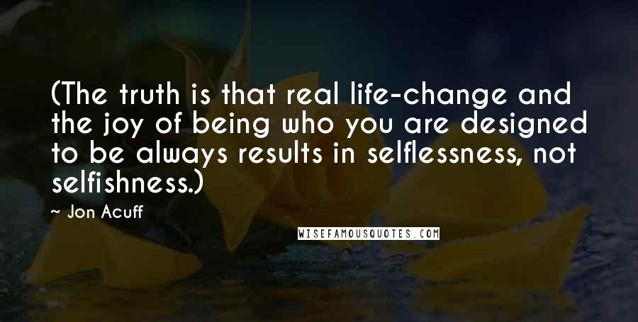 Jon Acuff Quotes: (The truth is that real life-change and the joy of being who you are designed to be always results in selflessness, not selfishness.)