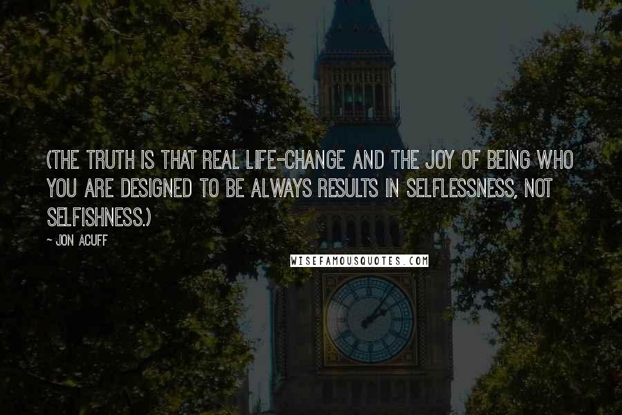 Jon Acuff Quotes: (The truth is that real life-change and the joy of being who you are designed to be always results in selflessness, not selfishness.)