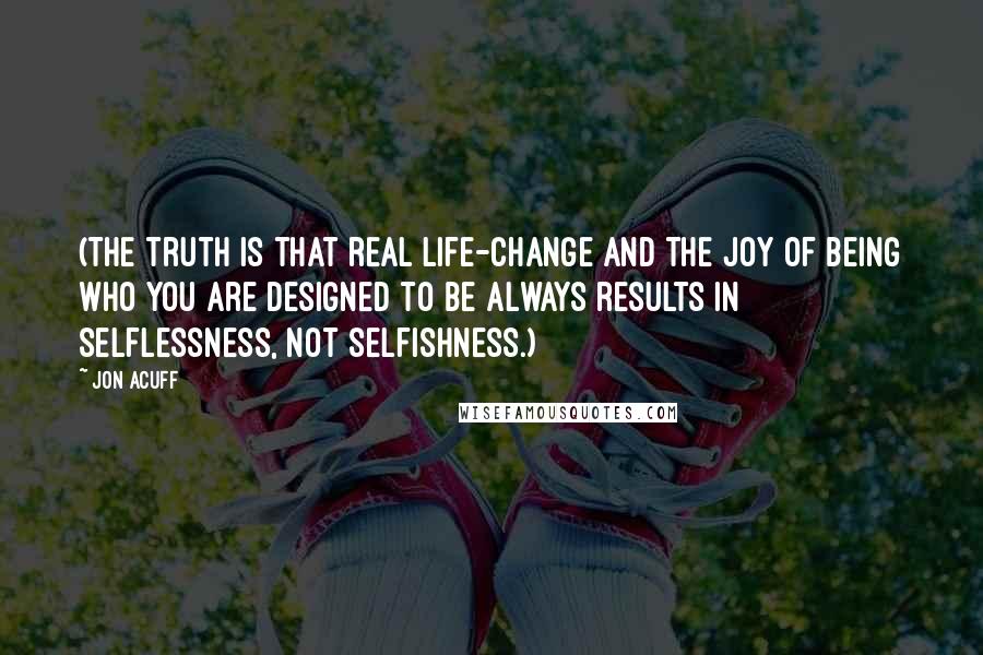 Jon Acuff Quotes: (The truth is that real life-change and the joy of being who you are designed to be always results in selflessness, not selfishness.)