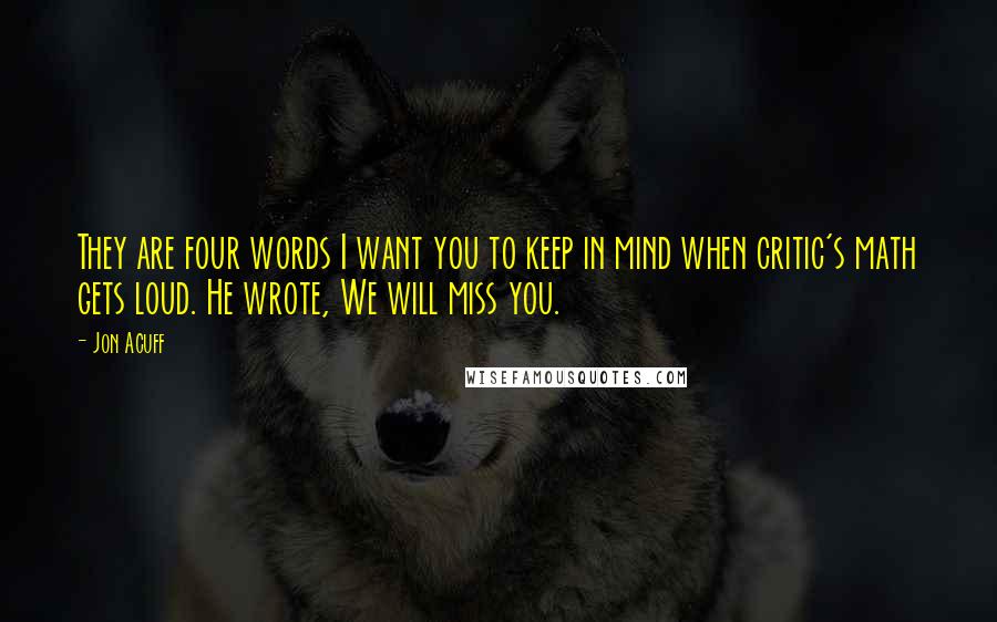 Jon Acuff Quotes: They are four words I want you to keep in mind when critic's math gets loud. He wrote, We will miss you.