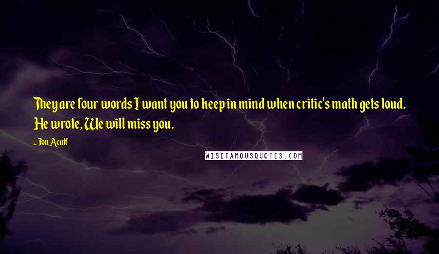 Jon Acuff Quotes: They are four words I want you to keep in mind when critic's math gets loud. He wrote, We will miss you.