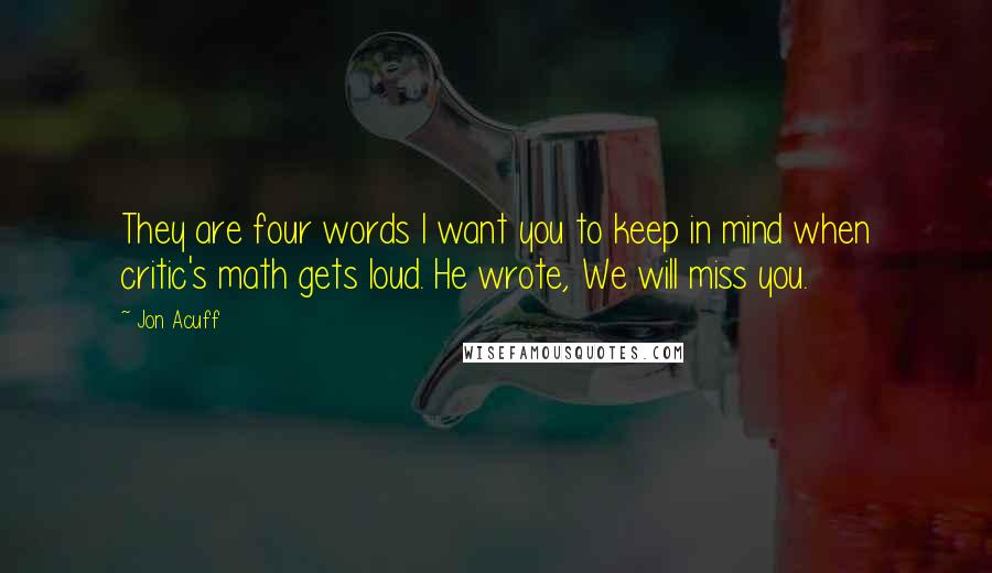 Jon Acuff Quotes: They are four words I want you to keep in mind when critic's math gets loud. He wrote, We will miss you.