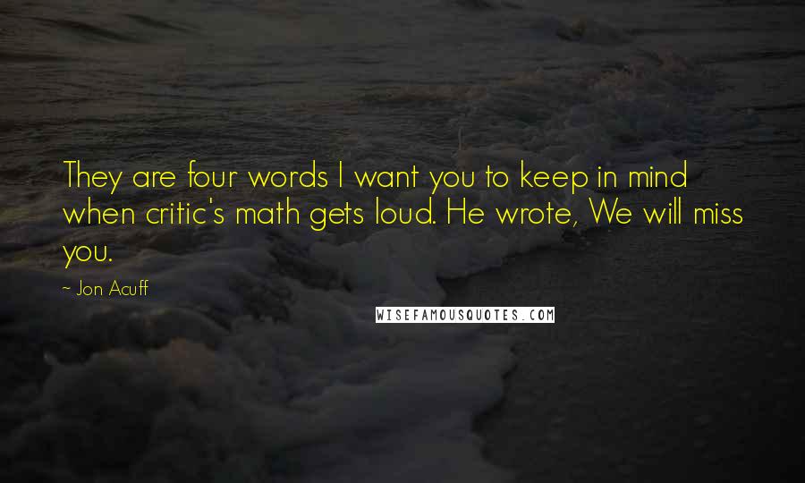 Jon Acuff Quotes: They are four words I want you to keep in mind when critic's math gets loud. He wrote, We will miss you.