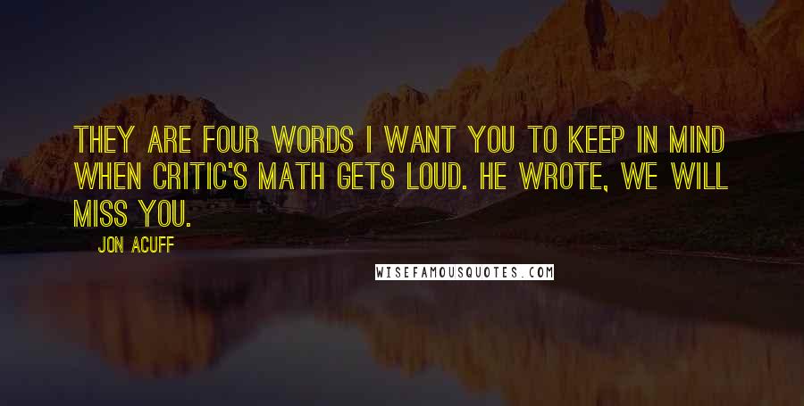 Jon Acuff Quotes: They are four words I want you to keep in mind when critic's math gets loud. He wrote, We will miss you.