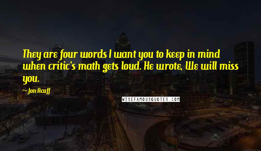 Jon Acuff Quotes: They are four words I want you to keep in mind when critic's math gets loud. He wrote, We will miss you.