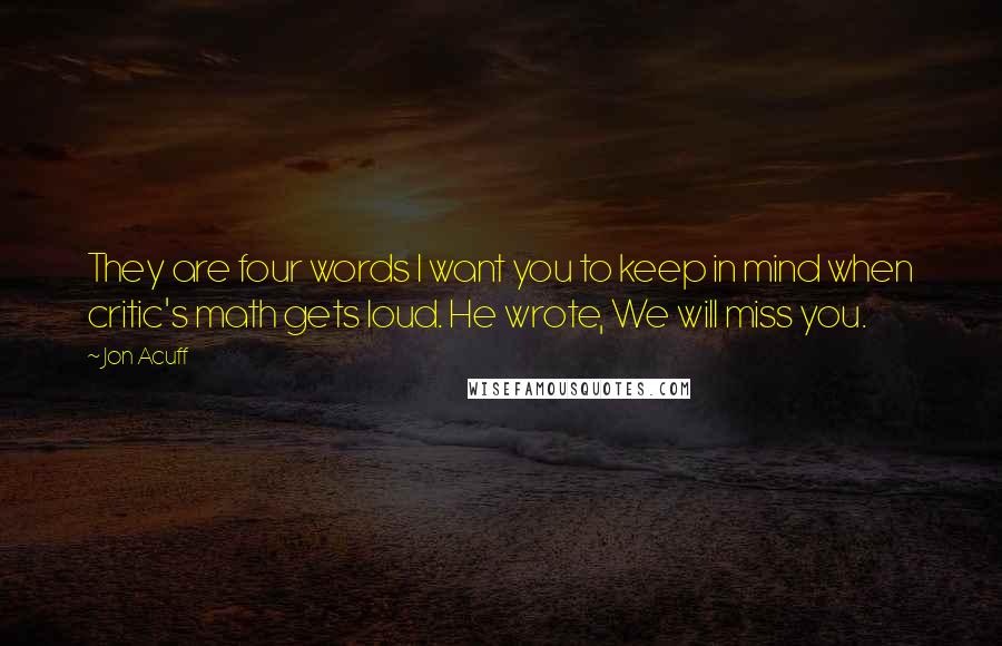 Jon Acuff Quotes: They are four words I want you to keep in mind when critic's math gets loud. He wrote, We will miss you.