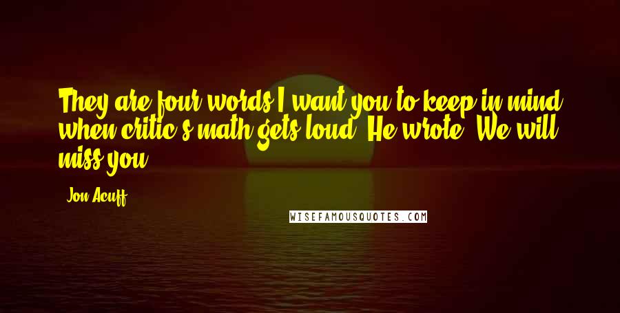 Jon Acuff Quotes: They are four words I want you to keep in mind when critic's math gets loud. He wrote, We will miss you.