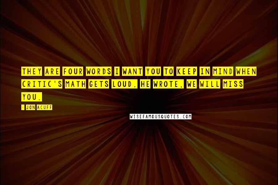 Jon Acuff Quotes: They are four words I want you to keep in mind when critic's math gets loud. He wrote, We will miss you.