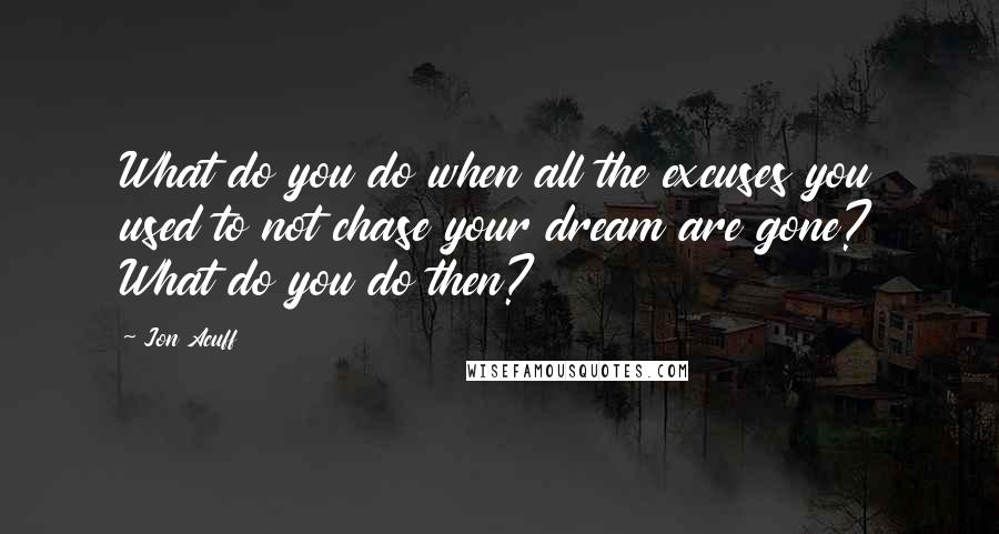 Jon Acuff Quotes: What do you do when all the excuses you used to not chase your dream are gone? What do you do then?
