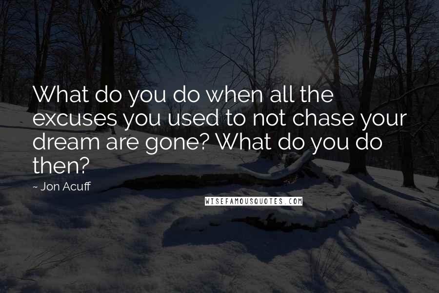 Jon Acuff Quotes: What do you do when all the excuses you used to not chase your dream are gone? What do you do then?