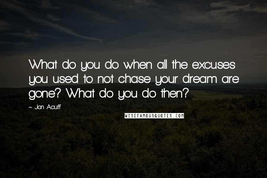 Jon Acuff Quotes: What do you do when all the excuses you used to not chase your dream are gone? What do you do then?