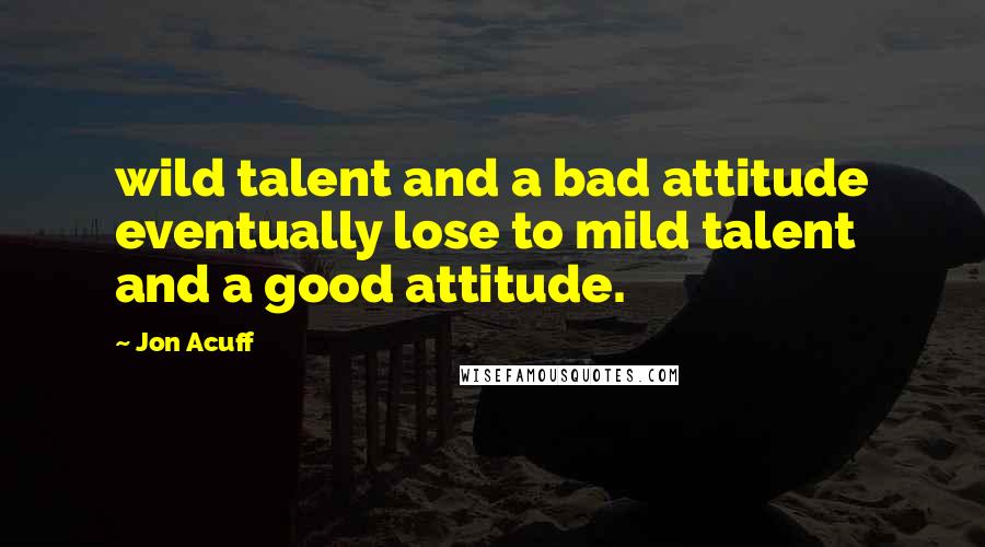 Jon Acuff Quotes: wild talent and a bad attitude eventually lose to mild talent and a good attitude.