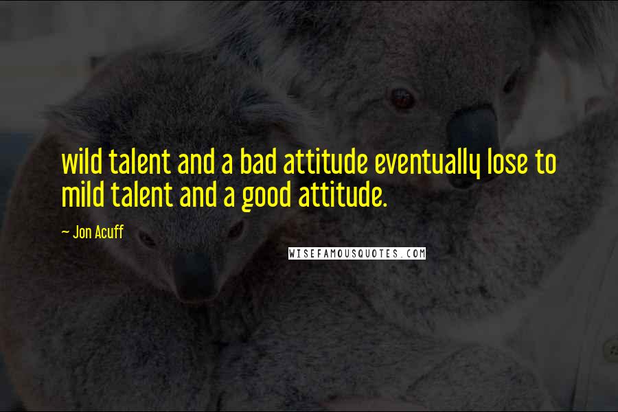 Jon Acuff Quotes: wild talent and a bad attitude eventually lose to mild talent and a good attitude.