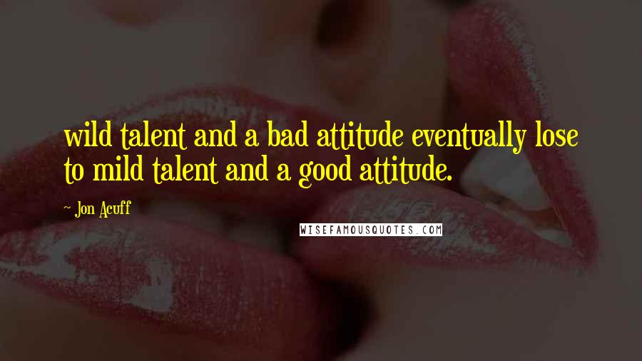 Jon Acuff Quotes: wild talent and a bad attitude eventually lose to mild talent and a good attitude.